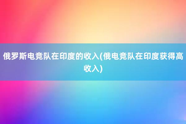 俄罗斯电竞队在印度的收入(俄电竞队在印度获得高收入)