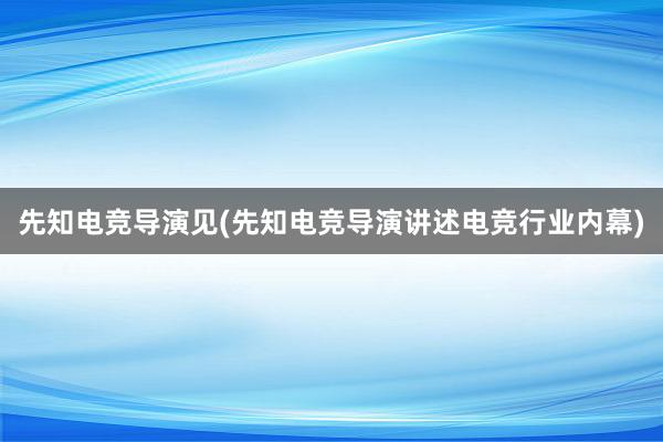 先知电竞导演见(先知电竞导演讲述电竞行业内幕)