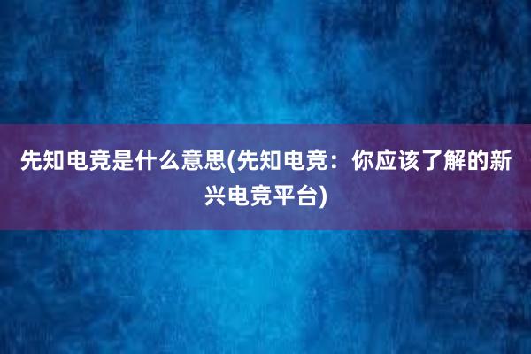 先知电竞是什么意思(先知电竞：你应该了解的新兴电竞平台)