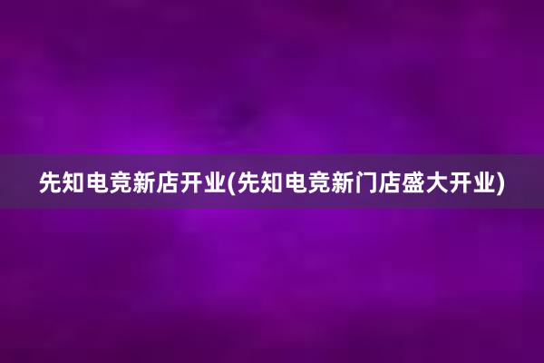 先知电竞新店开业(先知电竞新门店盛大开业)