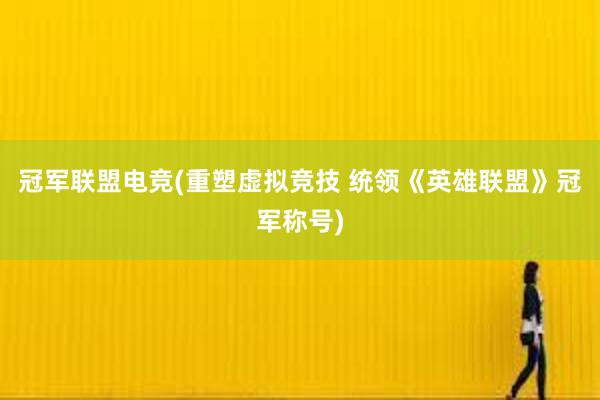 冠军联盟电竞(重塑虚拟竞技 统领《英雄联盟》冠军称号)