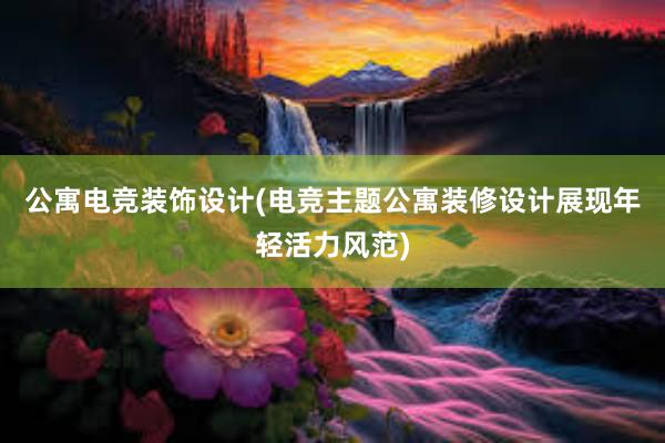 公寓电竞装饰设计(电竞主题公寓装修设计展现年轻活力风范)