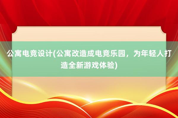 公寓电竞设计(公寓改造成电竞乐园，为年轻人打造全新游戏体验)