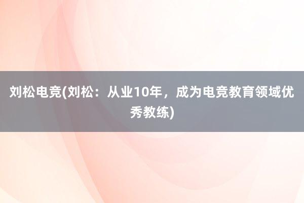 刘松电竞(刘松：从业10年，成为电竞教育领域优秀教练)