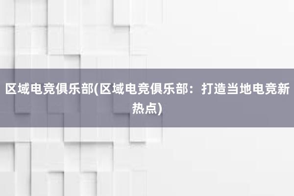 区域电竞俱乐部(区域电竞俱乐部：打造当地电竞新热点)