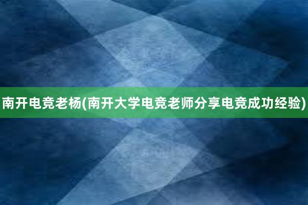 南开电竞老杨(南开大学电竞老师分享电竞成功经验)