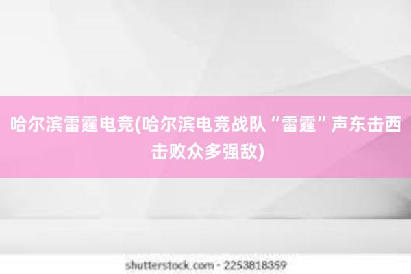 哈尔滨雷霆电竞(哈尔滨电竞战队“雷霆”声东击西 击败众多强敌)