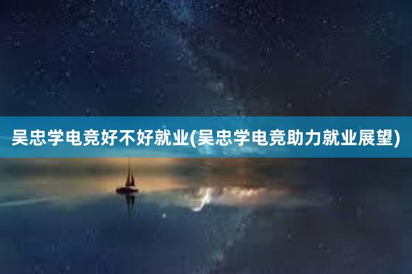 吴忠学电竞好不好就业(吴忠学电竞助力就业展望)