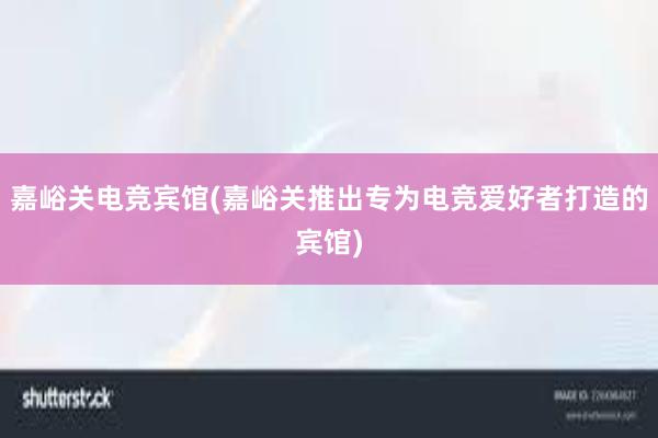 嘉峪关电竞宾馆(嘉峪关推出专为电竞爱好者打造的宾馆)