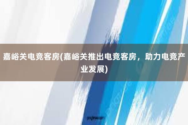 嘉峪关电竞客房(嘉峪关推出电竞客房，助力电竞产业发展)