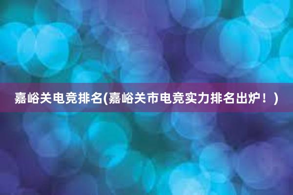 嘉峪关电竞排名(嘉峪关市电竞实力排名出炉！)