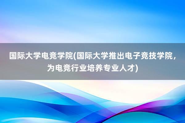 国际大学电竞学院(国际大学推出电子竞技学院，为电竞行业培养专业人才)