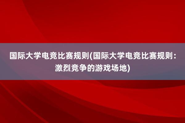 国际大学电竞比赛规则(国际大学电竞比赛规则：激烈竞争的游戏场地)