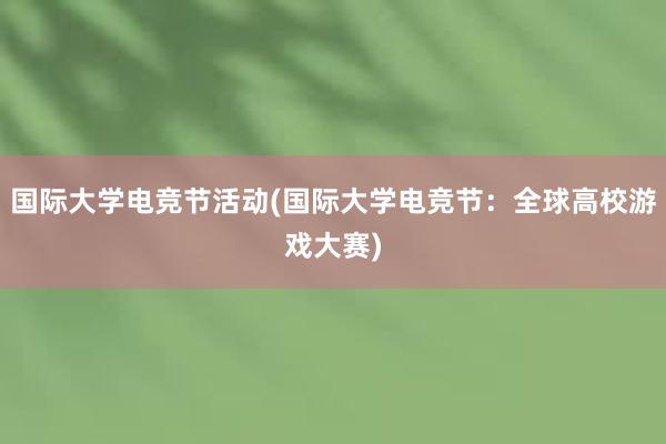 国际大学电竞节活动(国际大学电竞节：全球高校游戏大赛)