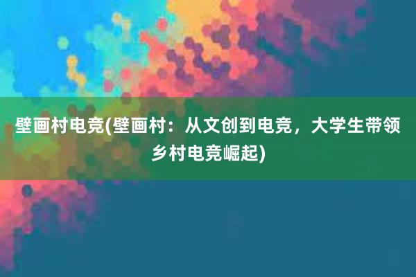 壁画村电竞(壁画村：从文创到电竞，大学生带领乡村电竞崛起)