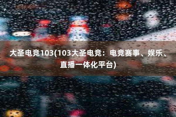 大圣电竞103(103大圣电竞：电竞赛事、娱乐、直播一体化平台)