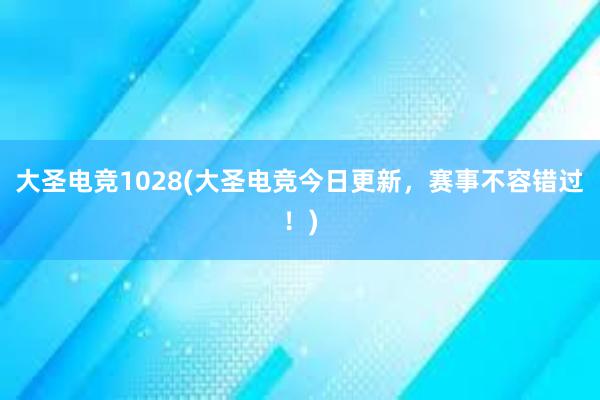 大圣电竞1028(大圣电竞今日更新，赛事不容错过！)