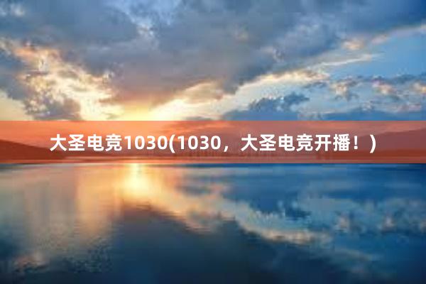 大圣电竞1030(1030，大圣电竞开播！)