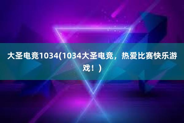 大圣电竞1034(1034大圣电竞，热爱比赛快乐游戏！)