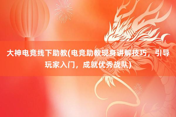 大神电竞线下助教(电竞助教现身讲解技巧，引导玩家入门，成就优秀战队)