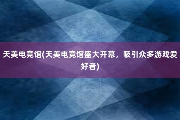 天美电竞馆(天美电竞馆盛大开幕，吸引众多游戏爱好者)