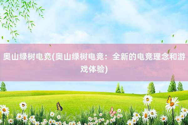 奥山绿树电竞(奥山绿树电竞：全新的电竞理念和游戏体验)