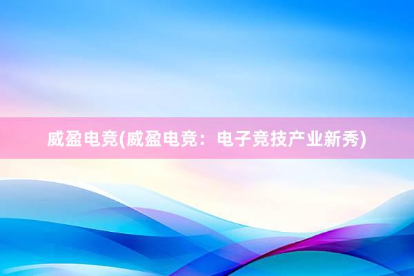 威盈电竞(威盈电竞：电子竞技产业新秀)