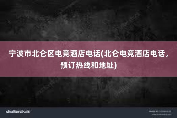 宁波市北仑区电竞酒店电话(北仑电竞酒店电话，预订热线和地址)