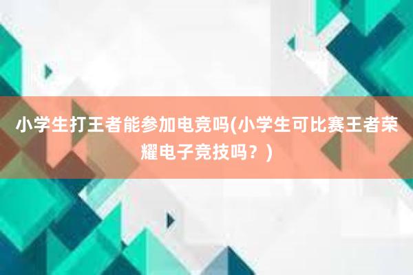 小学生打王者能参加电竞吗(小学生可比赛王者荣耀电子竞技吗？)