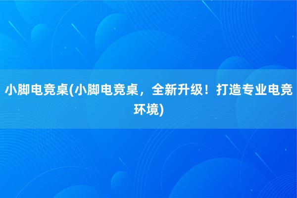 小脚电竞桌(小脚电竞桌，全新升级！打造专业电竞环境)