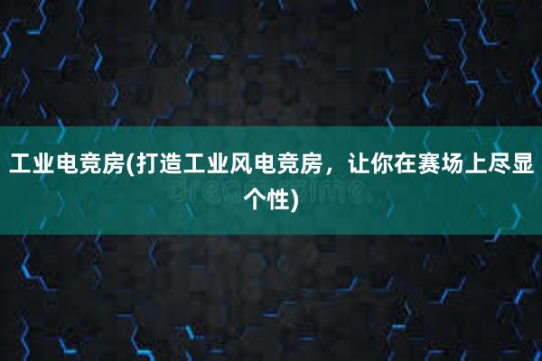 工业电竞房(打造工业风电竞房，让你在赛场上尽显个性)