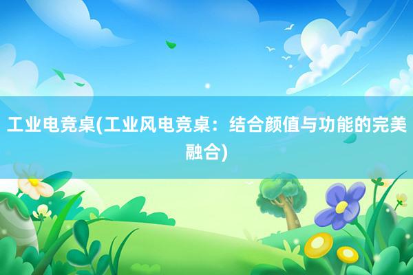 工业电竞桌(工业风电竞桌：结合颜值与功能的完美融合)