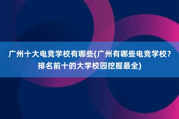 广州十大电竞学校有哪些(广州有哪些电竞学校？排名前十的大学校园挖掘最全)