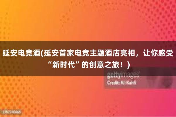 延安电竞酒(延安首家电竞主题酒店亮相，让你感受“新时代”的创意之旅！)