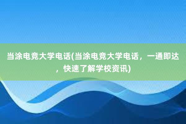 当涂电竞大学电话(当涂电竞大学电话，一通即达，快速了解学校资讯)