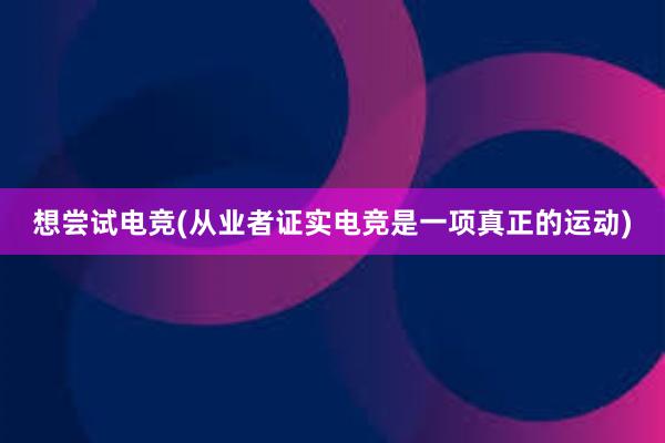 想尝试电竞(从业者证实电竞是一项真正的运动)