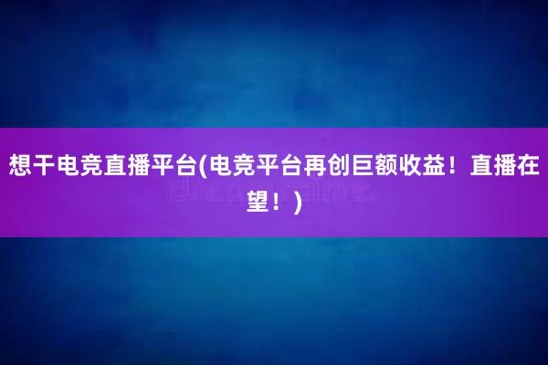 想干电竞直播平台(电竞平台再创巨额收益！直播在望！)