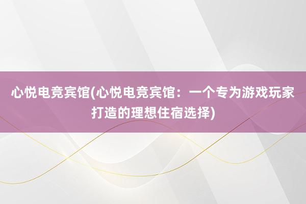 心悦电竞宾馆(心悦电竞宾馆：一个专为游戏玩家打造的理想住宿选择)