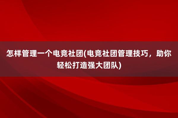 怎样管理一个电竞社团(电竞社团管理技巧，助你轻松打造强大团队)