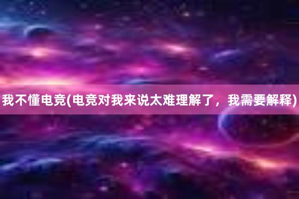 我不懂电竞(电竞对我来说太难理解了，我需要解释)