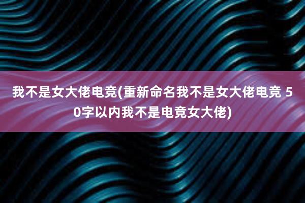 我不是女大佬电竞(重新命名我不是女大佬电竞 50字以内我不是电竞女大佬)