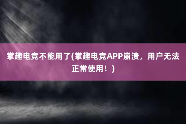 掌趣电竞不能用了(掌趣电竞APP崩溃，用户无法正常使用！)