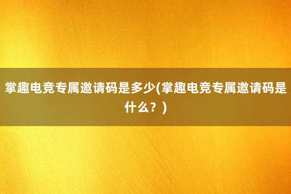 掌趣电竞专属邀请码是多少(掌趣电竞专属邀请码是什么？)