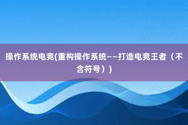 操作系统电竞(重构操作系统——打造电竞王者（不含符号）)