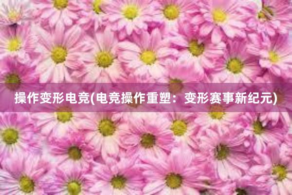 操作变形电竞(电竞操作重塑：变形赛事新纪元)