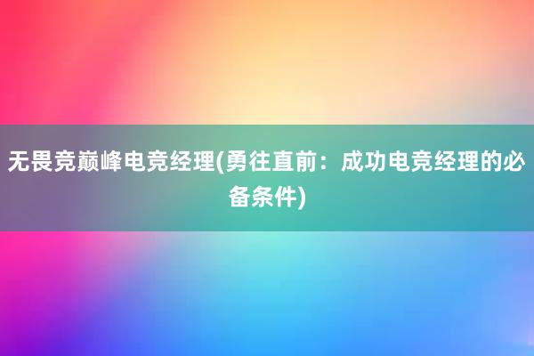 无畏竞巅峰电竞经理(勇往直前：成功电竞经理的必备条件)