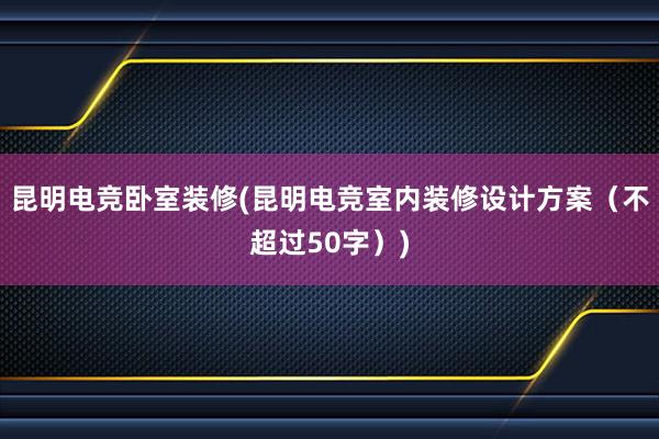 昆明电竞卧室装修(昆明电竞室内装修设计方案（不超过50字）)