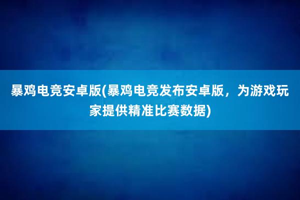 暴鸡电竞安卓版(暴鸡电竞发布安卓版，为游戏玩家提供精准比赛数据)