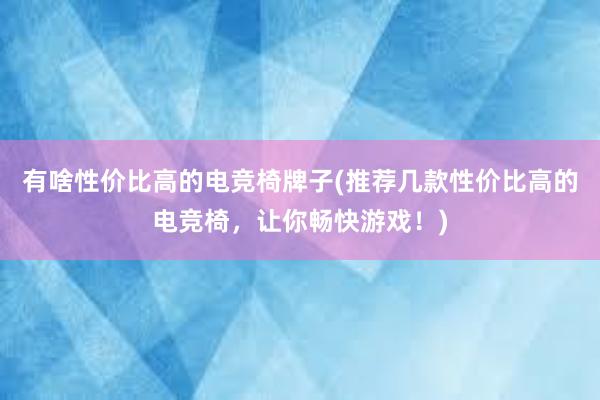 有啥性价比高的电竞椅牌子(推荐几款性价比高的电竞椅，让你畅快游戏！)