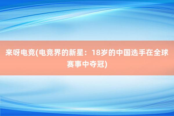 来呀电竞(电竞界的新星：18岁的中国选手在全球赛事中夺冠)